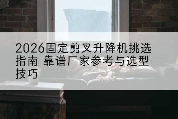 饶平固定剪叉升降机厂家推荐-2026固定剪叉升降机挑选指南 靠谱厂家参考与选型技巧