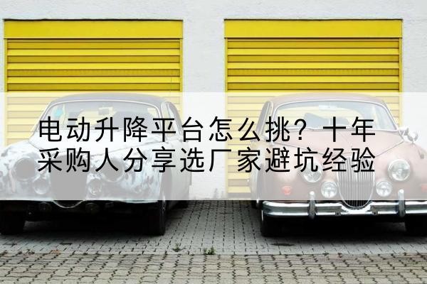 饶平电动升降平台厂家-电动升降平台怎么挑？十年采购人分享选厂家避坑经验