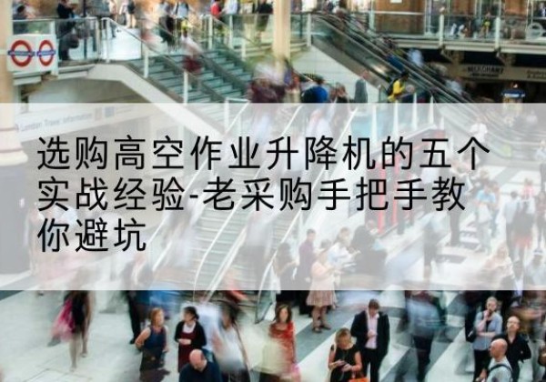 饶平高空作业升降机厂家-选购高空作业升降机的五个实战经验-老采购手把手教你避坑