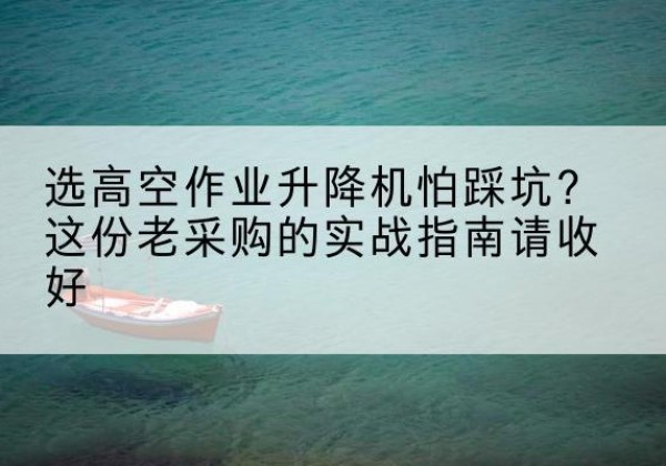 饶平高空作业升降机厂家推荐-选高空作业升降机怕踩坑？这份老采购的实战指南请收好