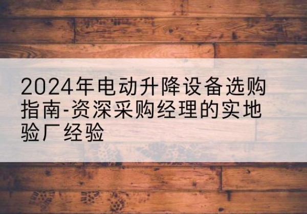 饶平电动剪叉升降平台厂家-2024年电动升降设备选购指南-资深采购经理的实地验厂经验