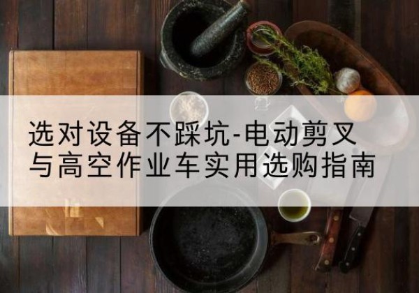 饶平电动剪叉升降平台怎么选-选对设备不踩坑-电动剪叉与高空作业车实用选购指南