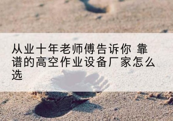 饶平高空作业升降机厂家推荐-从业十年老师傅告诉你 靠谱的高空作业设备厂家怎么选