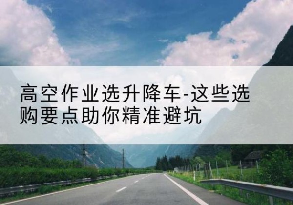 饶平升降车厂家-高空作业选升降车-这些选购要点助你*避坑