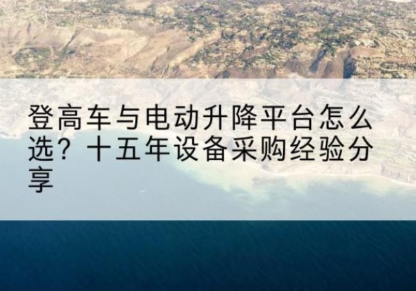 饶平登高车厂家厂家-登高车与电动升降平台怎么选？十五年设备采购经验分享