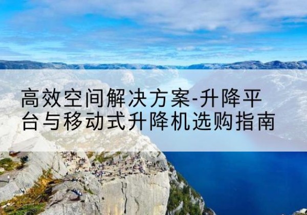 饶平升降平台厂家-*空间解决方案-升降平台与移动式升降机选购指南