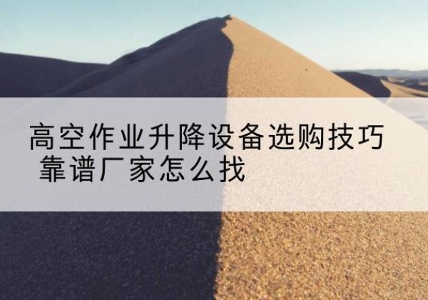 饶平电动升降平台厂家推荐-高空作业升降设备选购技巧 靠谱厂家怎么找