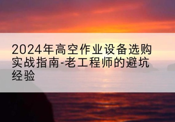饶平高空作业升降机厂家推荐-2024年高空作业设备选购实战指南-老工程师的避坑经验