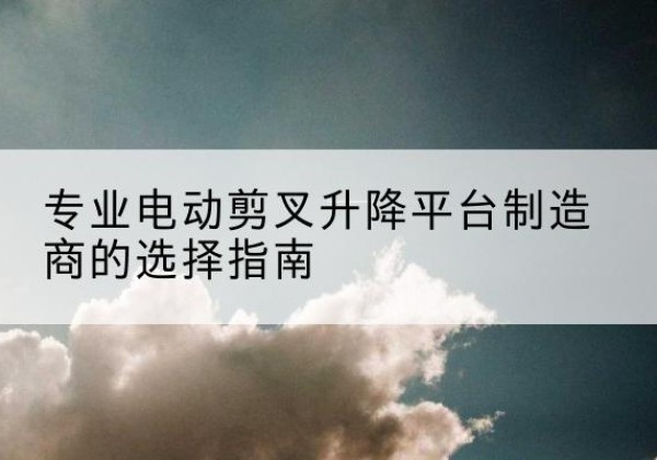 饶平电动剪叉升降平台厂家-专业电动剪叉升降平台制造商的选择指南
