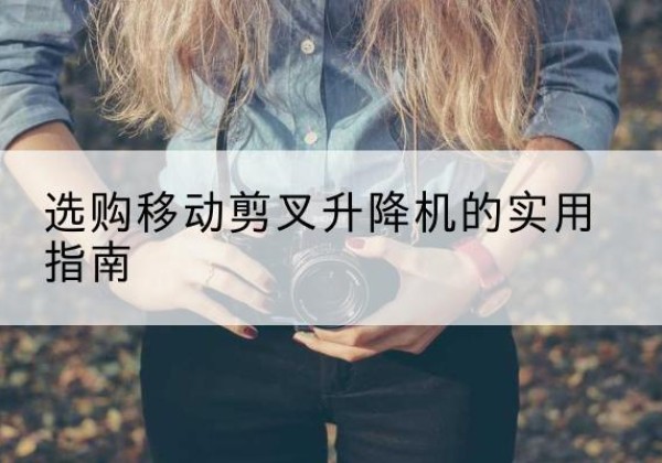 饶平移动剪叉升降机怎么选-选购移动剪叉升降机的实用指南