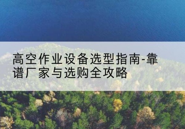 饶平升降车厂家-高空作业设备选型指南-靠谱厂家与选购全攻略