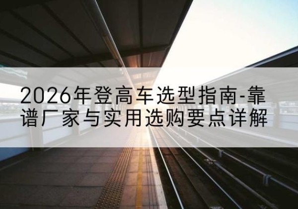 饶平登高车厂家推荐-2026年登高车选型指南-靠谱厂家与实用选购要点详解