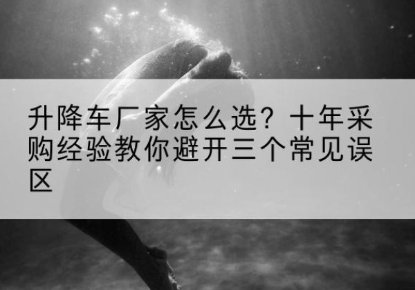 饶平升降车厂家-怎么选？十年采购经验教你避开三个常见误区