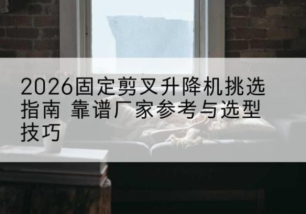 饶平固定剪叉升降机厂家推荐-2026固定剪叉升降机挑选指南 靠谱厂家参考与选型技巧