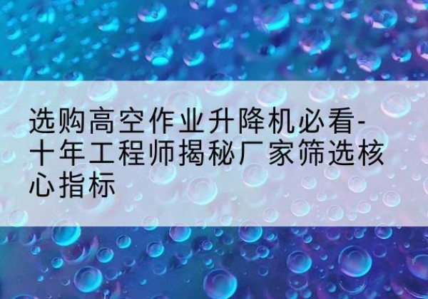 饶平高空作业升降机厂家推荐-选购高空作业升降机必看-十年工程师揭秘厂家筛选核心指标