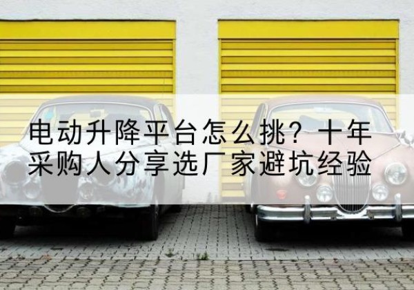 饶平电动升降平台厂家-电动升降平台怎么挑？十年采购人分享选厂家避坑经验
